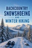 Backcountry Snowshoeing and Winter Hiking: A Complete Guide to Traction, Layering, Avalanche Awareness, and Traveling Safely on Winter Trails
