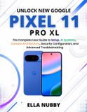 UNLOCK Libri GmbH UNLOCK NEW GOOGLE PIXEL11 PRO XL: The Complete User Guide to Setup, AI Systems, Camera Architecture, Security Configuration, and Advanced Troubleshooting