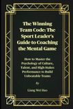 The Winning Team Code: The Sport Leader's Guide to Coaching the Mental Game: How to Master the Psychology of Culture, Talent, and High-Stakes Performance to Build Unbeatable Teams