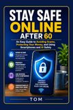 STAY SAFE ONLINE AFTER 60: An Easy Guide to Avoiding Scams, Protecting Your Money, and Using Smartphones and AI Safely