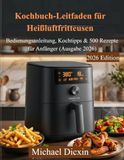 Kochbuch-Leitfaden für Heißluftfritteusen: Bedienungsanleitung, Kochtipps & 500 Rezepte für Anfänger (Ausgabe 2026)