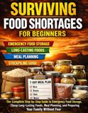 Surviving Food Shortages for Beginners: The Complete Step-by-Step Guide to Emergency Food Storage, Cheap Long-Lasting Foods, Meal Planning, and Preparing Your Family Without Fear