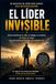 El Líder Invisible: Cómo transformar tu vida, tu trabajo y tu entorno sin tener un cargo