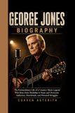 GEORGE JONES BIOGRAPHY: The Extraordinary Life of a Country Music Legend Who Rose from Hardship to Fame and Overcame Addiction, Heartbreak, and Personal Struggles