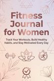Fitness Journal for Women: Track Your Workouts, Build Healthy Habits, and Stay Motivated on Your Fitness Journey