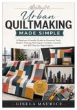 Urban Quiltmaking Made Simple: A Beginner-Friendly Guide to Essential Tools, Modern Piecing Techniques, Creative Layouts, and 10 Step-by-Step Projects