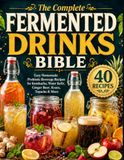 THE COMPLETE FERMENTED DRINKS BIBLE Easy Homemade Probiotic Beverage Recipes for Kombucha, Water Kefir, Ginger Beer, Kvass, Tepache & More: 40 tested recipes and simple, step-by-step guidance to brew