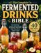 THE COMPLETE FERMENTED DRINKS BIBLE Easy Homemade Probiotic Beverage Recipes for Kombucha, Water Kefir, Ginger Beer, Kvass, Tepache & More: 40 tested recipes and simple, step-by-step guidance to brew