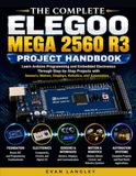 The ELEGOO The Complete ELEGOO MEGA 2560 R3 Project Handbook: Learn Arduino Programming and Embedded Electronics Through Step-by-Step Projects with Sensors, Motors, Displays, Robotics, and Automation