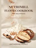 NUTRIMILL FLOUR COOKBOOK FOR BEGINNERS: Fresh Milled Flour Recipes From Wheat Berries to Perfect Bread, Cookies and Pancakes, with Grain Charts and Mill Settings
