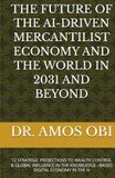 THE FUTURE OF THE AI-DRIVEN MERCANTILIST ECONOMY AND THE WORLD IN 2031 AND BEYOND: 12 STRATEGIC PROJECTIONS TO WEALTH CONTROL & GLOBAL INFLUENCE IN THE KNOWLEDGE –BASED DIGITAL ECONOMY IN THE N