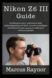 Nikon Z6 III Guide: Du débutant au pro : maîtrisez la vidéo cinématographique 6K RAW, l'autofocus intelligent et les flux de travail avancés en studio pour créateurs hybrides.