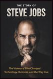 Steve Jobs: The Vision Who Changed Technology, Business, and the Way We Live