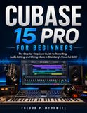 CUBASE Steinberg CUBASE 15 PRO FOR BEGINNERS: The Step-by-Step User Guide to Recording, Audio Editing, and Mixing Music in Steinberg’s Powerful DAW
