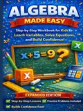 Algebra Made Easy - Expanded Edition: A Step-by-Step Workbook for Kids Ages 9–12 to Learn Variables, Solve Equations, and Build Confidence in Math — ... Beginner Algebra Practice for School Success!