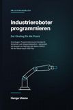 Industrieroboter programmieren: Der Einstieg für die Praxis - Grundlagen, Programmierung am Handgerät, Sicherheit und Anlagenintegration