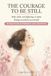 THE COURAGE TO BE STILL: Why calm, not fighting, is what brings you back to yourself. 101 practices of presence and gratitude