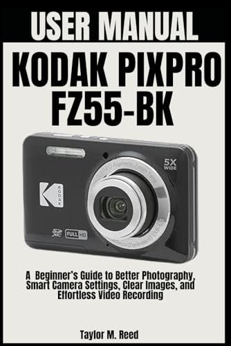 KODAK PIXPRO FZ55-BK USER MANUAL: A Beginner’s Guide to Better Photography, Smart Camera Settings, Clear Images, and Effortless Video Recording