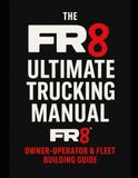 The FR8 The FR8 Ultimate Trucking Manual: From CDL to Fleet Owner: The Blueprint for Starting, Running & Scaling a Trucking Business