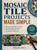 MOSAIC TILE PROJECTS MADE SIMPLE: A Step-by-Step Guide to Creating Stunning Projects, Mastering Tools and Techniques, and Turning Your Craft into Art