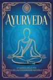 Ayurveda: La Scienza della Vita e dell’Autoguarigione Naturale. Guida ai Principi e alle Pratiche Ayurvediche Essenziali per Riequilibrare Mente, Corpo e Spirito