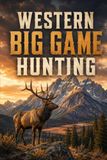 Western Big Game Hunting: A Complete Guide to Elk, Mule Deer, Pronghorn, and the High-Country Pursuit