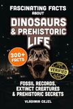 Fascinating Facts About Dinosaurs & Prehistoric Life: Fossil Records, Lost Giants, Ice Age Beasts & Extinct Creatures, With Verified References