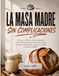 LA MASA MADRE, SIN COMPLICACIONES: Una guía infalible para principiantes sobre cómo hornear pan artesanal en casa con masas madre fáciles, recetas paso a paso y técnicas infalibles