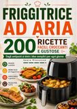FRIGGITRICE AD ARIA 200 RICETTE FACILI, CROCCANTI E GUSTOSE Dagli antipasti ai dolci: idee semplici per ogni giorno