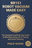 BR151 ROBOT VACUUM MADE EASY: The Complete Unofficial User Guide to Effortless Setup, Wi-Fi Pairing, and Smart Cleaning