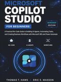Microsoft Copilot Studio For Beginners: A Practical No-Code Guide to Building AI Agents, Automating Tasks, and Creating Business Workflows with Microsoft 365 and Power Automate