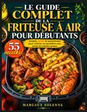Le Guide Complet de la Friteuse à Air pour Débutants: 55 recettes simples, saines et savoureuses pour cuisiner au quotidien sans excès de matière grasse