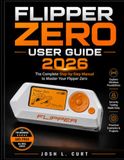 FLIPPER ZERO USER GUIDE 2026: A Practical Beginner’s Guide to Setup, Sub-GHz, RFID, NFC, Infrared, GPIO, BadUSB, Apps, Firmware, and Everyday Projects.