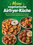 Meine Bookmundo Meine vegetarische Airfryer-Küche: 200 unkomplizierte Rezepte für knusprigen Genuss und mehr