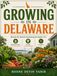GROWING IN DELAWARE: Month-By-Month Gardening Strategies For Building Productive Vegetable Beds, Beautiful Flower Borders, And Healthy Soil