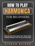 How to Play Harmonica for Beginners: A Step-by-Step Guide to Master Notes, Chords, Scales, Bending Techniques, Music Theory, and Easy Songs