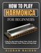 How to Play Harmonica for Beginners: A Step-by-Step Guide to Master Notes, Chords, Scales, Bending Techniques, Music Theory, and Easy Songs