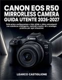 Canon Eos R50 Mirrorless Camera Guida Utente 2026-2027: Dalla prima configurazione a foto nitide e video coinvolgenti con autofocus intelligente, cont