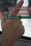 Healing Your Kidneys Naturally: A Holistic Guide to Filtering Uremic Toxins, Balancing Electrolytes, Managing Blood Pressure, and Dissolving Kidney Stones Without Drugs