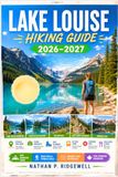 LAKE LOUISE HIKING GUIDE 2026 – 2027: Walking Trails, Scenic Routes, Detailed Maps, Safety Tips, Wildlife, Local Insights, Trip Planning