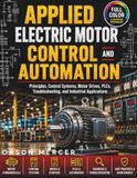 Applied Electric Motor Control and Automation: Principles, Control Systems, Motor Drives, PLCs, Troubleshooting, and Industrial Applications