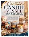CREATIVE CANDLE VESSEL DECORATING: A Step-by-Step Guide to Designing Stylish Holders with Glass, Ceramic, Metal, Concrete, Wood, Natural Elements, and Decorative Finishes