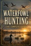 Waterfowl Hunting: The Complete Guide to Ducks, Geese, Decoys, Calling, and the Marsh