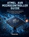 Atmel AVR Microcontroller Guide: Master Embedded Systems Programming, Circuit Design, and Real-World Projects Step by Step