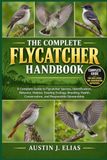 THE Independently Published The Complete Flycatcher Handbook: A Complete Guide to Flycatcher Species, Identification, Behavior, Habitat, Feeding Ecology, Breeding, Health, Conservation, and Responsible Stewardship Paperback
