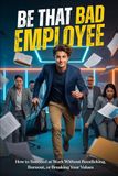 Be Bad Employee Be That “Bad” Employee: How to Succeed at Work Without Bootlicking, Burnout, or Breaking Your Values