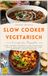 Slow Cooker vegetarisch: Slow Cooker Kochbuch für Genießer – deftig vegetarisch kochen mit dem Crockpot leicht gemacht