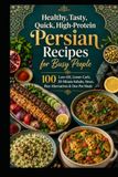 Healthy, Tasty, Quick, High-Protein Persian Recipes for Busy People: 100 Low-Oil, Lower-Carb, 30-Minute Kebabs, Stews, Rice Alternatives & One-Pot Meals