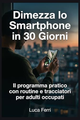 Dimezza lo Smartphone in 30 Giorni: Il programma pratico con routine e tracciatori per adulti occupati