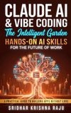 Claude AI & Vibe Coding: The Intelligent Garden: Hands-On AI Skills for the Future of Work – A Practical Guide to Building Apps Without Code (More Useful Than AI for Beginners)
